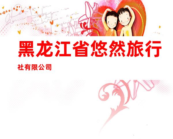 黑龙江省悠然旅行社有限公司